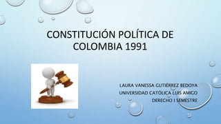CONSTITUCIÓN POLÍTICA DE
COLOMBIA 1991
LAURA VANESSA GUTIÉRREZ BEDOYA
UNIVERSIDAD CATÓLICA LUIS AMIGO
DERECHO I SEMESTRE
 