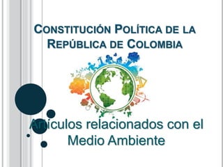CONSTITUCIÓN POLÍTICA DE LA
REPÚBLICA DE COLOMBIA
Artículos relacionados con el
Medio Ambiente
 