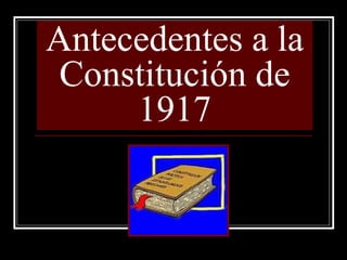 Antecedentes a la
Constitución de
1917
 