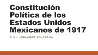 Constitución
Política de los
Estados Unidos
Mexicanos de 1917
ELIÁN HERNÁNDEZ SOMARRIBA
 