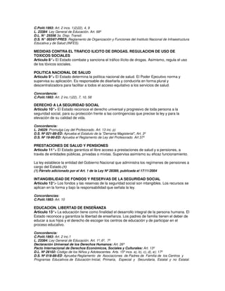 C.Polít.1993: Art. 2 incs. 1)2)22), 4, 9
L. 23384: Ley General de Educación. Art. 68º
D.L. N° 25556 3a. Disp. Transit.
              :
D.S. N° 003-97-PRES: Reglamento de Organización y Funciones del Instituto Nacional de Infraestructura
Educativa y de Salud (INFES).

MEDIDAS CONTRA EL TRAFICO ILICITO DE DROGAS. REGULACION DE USO DE
TOXICOS SOCIALES
Artículo 8°. El Estado combate y sanciona el tráfico ilícito de drogas. Asimismo, regula el uso
            -
de los tóxicos sociales.

POLITICA NACIONAL DE SALUD
Artículo 9°. El Estado determina la política nacional de salud. El Poder Ejecutivo norma y
            -
supervisa su aplicación. Es responsable de diseñarla y conducirla en forma plural y
descentralizadora para facilitar a todos el acceso equitativo a los servicios de salud.

Concordancia:
C.Polít.1993: Art. 2 inc.1)22), 7, 10, 58

DERECHO A LA SEGURIDAD SOCIAL
Artículo 10°. El Estado reconoce el derecho universal y progresivo de toda persona a la
             -
seguridad social, para su protección frente a las contingencias que precise la ley y para la
elevación de su calidad de vida.

Concordancia:
L. 24029: Promulga Ley del Profesorado. Art. 13 inc. p)
D.S. Nº 021-88-ED: Aprueba el Estatuto de la "Derrama Magisterial". Art. 3º
D.S. Nº 19-90-ED: Aprueba el Reglamento de Ley del Profesorado. Art 37º

PRESTACIONES DE SALUD Y PENSIONES
Artículo 11°. El Estado garantiza el libre acceso a prestaciones de salud y a pensiones, a
             -
través de entidades públicas, privadas o mixtas. Supervisa asimismo su eficaz funcionamiento.

La ley establece la entidad del Gobierno Nacional que administra los regímenes de pensiones a
cargo del Estado.(1)
(1) Párrafo adicionado por el Art. 1 de la Ley Nº 28389, publicada el 17/11/2004

INTANGIBILIDAD DE FONDOS Y RESERVAS DE LA SEGURIDAD SOCIAL
Artículo 12° Los fondos y las reservas de la seguridad social son intangibles. Los recursos se
             .-
aplican en la forma y bajo la responsabilidad que señala la ley.

Concordancias:
C.Polít.1993: Art. 10

EDUCACION. LIBERTAD DE ENSEÑANZA
Artículo 13°. La educación tiene como finalidad el desarrollo integral de la persona humana. El
            -
Estado reconoce y garantiza la libertad de enseñanza. Los padres de familia tienen el deber de
educar a sus hijos y el derecho de escoger los centros de educación y de participar en el
proceso educativo.

Concordancia:
C.Polít.1993: Art. 2 inc.1
L. 23384: Ley General de Educación. Art. 1º; 6º, 7º
Declaración Universal de los Derechos Humanos: Art. 26º
Pacto Internacional de Derechos Económicos, Sociales y Culturales: Art. 13º
D.L. Nº 26102: Código de los Niños y Adolescentes. Arts. 15º incs. a), b), c), d), e); 17º
D.S. Nº 018-88-ED: Aprueba Reglamento de Asociaciones de Padres de Familia de los Centros y
Programas Educativos de Educación Inicial, Primaria, Especial y Secundaria, Estatal y no Estatal.
 