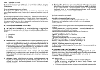 CIVICA – SEMANA 4 - CEPREUNA
Es el poderdel estadoencargadodedictarleyes,así comotambiénmodificarlas,derogarlas
o interpretarlas.
Es uno de los tres poderes propios del Estado.
Es el poder que tiene el Estado de dictar las leyes convenientes para la sociedad yel bien
común. Estas leyes deben respetar el orden natural y la legitima Constitución Políticadel
Estado.
El PoderLegislativo reside el Congreso de la Republica, formado por una sola cámara de
130 miembros elegidos por sufragio directo yen distrito múltiple proporcionalmente a la
población de cada Región. El Congreso de la Republicase renueva en su integridad cada
cincoaños.Las fechasde inicioy términodeun periodoconstitucionalsonlas mismasque
rigen para el periodo constitucional presidencial.
El Congreso tiene FUNCIONES Y ATRIBUCIONES:
A. FUNCIONES DEL CONGRESO.- son las grandes tareas políticas que le encargan la
Constitución ylas leyes, en elcontextodel régimendemocráticoydelEstado deDerechoen
el Perú.
a) Representar.
b) Legislar.
c) Controlar.
1. Representación.-ElCongresoesdefinidocomounórganorepresentativo,porqueuna
de sus características principales es la de estar integrado por congresistas elegidos a
partir de listas de candidatos que cuentan con un apoyo mínimo razonable dentro del
puebloperuano.ElCongresoes, dentro delEstado, el únicoórganodepoderenel que
se hallanrepresentadastodas las posicionespolíticasque hayen el país; allí conviven
unas con otras, debatiendo ytambién buscando acuerdos entre sı.
Para el funcionamientodelademocraciaenelpaís, el Congresoes de muchautilidad:
representaatodosy así, dialogandoensuseno,sepodráconcertarmejor.Desdeluego
los ciudadanosdebenexigiraloscongresistasqueactúendeesta maneraalejercersu
representación.
2. Legislación.-Dicela Constituciónensu artículo90o.El PoderLegislativoreside en el
Congresoy, en efecto,parteimportantedesutareaes dictarleyes. Sonatribucionesdel
Congreso. Dar Leyes y resoluciones legislativas, así como interpretar, modificar o
derogar las existentes.
3. Control político.-ElCongresoejercecontrolpolíticosobreelPoderEjecutivo,sobrela
administraciónpúblicaysobrelosasuntosdeinteréspúblicoengeneral.Porellocuando
se producen arbitrariedades o existe corrupción el Congreso es en gran medida
responsable, porque no está cumpliendo debidamente con esta función de control
político que le encomienda expresamente la constitución.
B. ATRIBUCIONESDEL CONGRESO.
Art.120de la Constitución.Tiene10 atributos.
Las atribucionessoncompetenciasespecıficasquela Constitución ledaal
Congresoparadecidirsobredeterminadasmateriasdeimportanciaparalavida
nacional,comoson:
1. Dar Leyes y ResolucionesLegislativas,asícomointerpretar,modificaroderogarlas
existentes.
2. Velar por elrespeto dela Constitución yde las leyes, y disponerloconvenientepara
hacerefectivala responsabilidaddelosinfractores.
3. Aprobar lostratados internacionalesdeconformidadconlaConstitución.
4. Aprobar elPresupuestoy laCuenta General.
5. Autorizar empréstitosconformea laConstitución.
6. Ejercerel derechode amnistía.
7. Aprobar lademarcación territorial quepropongaelPoderEjecutivo.
8. Prestar consentimientosparael ingresode tropasextranjerasen el
territoriode la República,siempre quenoafecte,en formaalguna,la
soberaníanacional.
9. Autorizar al Presidentedela Repúblicaparasalirdel país.
10. Ejercerlasdemásatribucionesque leseñalalaConstitución ylasque sonpropiasde la
funciónlegislativa.
ATRIBUCIONESDELACOMISIÓNPERMANENTE.Art.101
Los miembrosdela comisión permanentedel congresosonelegidospor´este.Su número
tiendea ser proporcional aldelosrepresentantesdecadagrupo parlamentarioyno excede
del veinticincoporcientodeltotal decongresistas.Son25porcientodeltotal de
congresistas.(Total:130=25por ciento).
Son: 04 atribuciones.
1. Designar al contralor General. Apropuesta del presidente de la República.
2. Ratificar la designación del presidente del Banco Central de Reserva y del
Superintendente de la Banca ySeguros.
3. Aprobar loscréditossuplementarios,lastransferenciasyhabilidadesdepresupuestos.
 