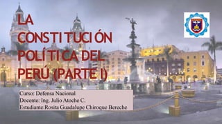 Curso: Defensa Nacional
Docente: Ing. Julio Atoche C.
Estudiante:Rosita Guadalupe Chiroque Bereche
LA
CONSTITUCIÓN
POLÍTICA DEL
PERÚ (PARTE I)
 