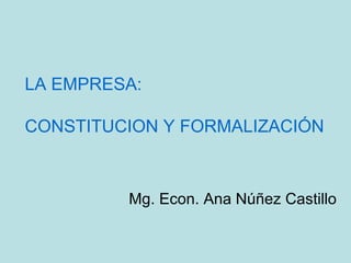 LA EMPRESA: CONSTITUCION Y FORMALIZACIÓN Mg. Econ. Ana Núñez Castillo 