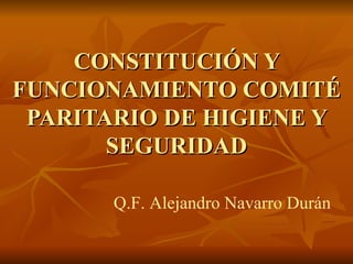 CONSTITUCIÓN Y FUNCIONAMIENTO COMITÉ PARITARIO DE HIGIENE Y SEGURIDAD Q.F. Alejandro Navarro Durán 