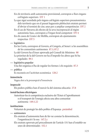 ÍN DE x ANALÍTIC DE LA CONSTITUCI ó                       I

  En els territoris amb autonomia provisional, correspon a llurs òrgans
      col·legiats superiors DT 1
  La que sigui acordada pels òrgans col·legiats superiors preautonòmics
      dels territoris que en el passat haguessin plebiscitat estatuts permet
      d’obviar el termini de cinc anys per a ampliar competències DT 2
  En el cas de Navarra als efectes de la seva incorporació al règim
      autonòmic basc, correspon a l’òrgan foral competent DT 4
  En els casos de Ceuta i de melilla, correspon als ajuntaments
      respectius DT 5
— legislativa
  En les Corts, correspon al Govern, al Congrés, al Senat i a les assemblees
      de les comunitats autònomes 87.1; 87.2
  La del Govern ha d’ésser aprovada pel Consell de ministres 88
  La prioritat de la del Govern no ha d’impedir les altres que hi ha
      regulades 89.1
— legislativa popular
  Una llei orgànica n’ha de regular les formes i els requisits 87.3
— pública
  Es reconeix en l’activitat econòmica 128.2
innocència
   Vegeu dret a la presumpció d’innocència
inspecció
   Els poders públics han d’exercir la del sistema educatiu 27.8
instal·lacions elèctriques
    Autoritzar-les és competència exclusiva de l’Estat si l’aprofitament
        o el transport de l’energia afecta una altra comunitat
        autònoma 149.1.22
institucions
    Voluntat de protegir les dels pobles d’Espanya preàmbul
— autònomes
    Els estatuts d’autonomia han de fer-ne constar la denominació,
        l’organització i la seu 147.2.c
    Els estatuts aprovats pel procediment de l’article 151 han d’establir-ne
        unes de determinades 152.1

                                                                           125
 