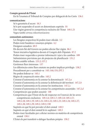 ÍN DE x ANALÍTIC DE LA CONSTITUCI ó                    C

Compte general de l’Estat
  En fa l’examen el Tribunal de Comptes per delegació de les Corts 136.1
comunicacions
   Se’n garanteix el secret 18.3
   Se’n pot suspendre el secret en determinats supòsits 55
   Llur règim general és competència exclusiva de l’Estat 149.1.21
   Vegeu també correus; telecomunicacions
comunitats autònomes
   Les llengües respectives hi poden ésser oficials 3.2
   Poden tenir banderes i ensenyes pròpies 4.2
   Designen senadors 69.5
   Els decrets llei del Govern no poden afectar llur règim 86.1
   Tenen iniciativa legislativa davant el Congrés dels Diputats 87.2
   Poden ésser requerides a prestar informació i ajut a les cambres 109
   Subministren previsions per als projectes de planificació 131.2
   Poden establir tributs 133.2; 157.2
   Gestionen llurs interessos 137
   Les diferències entre llurs estatuts no poden implicar privilegis 138.2
   Procediment per a constituir-se 143; 144; 151; DT 2
   No poden federar-se 145.1
   Règim de cooperació entre elles 145.2
   L’estatut d’autonomia en fa constar la denominació 147.2.a
   L’estatut d’autonomia en fa constar la delimitació del territori 147.2.b
   L’estatut d’autonomia en fa constar les institucions 147.2.c
   L’estatut d’autonomia en fa constar les competències assumides 147.2.d
   Competències que poden assumir 148
   Competències que l’Estat els ha de respectar en l’exercici de les seves
       competències exclusives 149.1.6; 149.1.7; 149.1.8; 149.1.17;
       149.1.18; 149.1.19; 149.1.21; 149.1.22; 149.1.23; 149.1.24; 149.1.27;
       149.1.28; 149.1.29; 149.2; 149.3; 150
   Supòsits en què hi pot prevaler el dret estatal 149.3
   Supòsits en què el dret estatal hi és supletori 149.3
   Poden ésser facultades per a dictar normes en matèries de competència
       estatal 150.1
   L’Estat els pot transferir o delegar facultats pròpies 150.2

                                                                          85
 