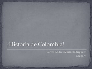¡Historia de Colombia! Carlos Andrés Marín Rodríguez! Grupo 7 