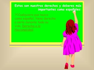 Estos son nuestros derechos y deberes más importantes como españoles: Cualquiera que nazca como español, tiene derecho a serlo durante toda su vida.  Derecho a la Nacionalidad . 