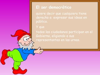 El ser democrático Y que todos los ciudadanos participan en el Gobierno, eligiendo a sus representantes en las urnas. quiere decir que cualquiera tiene derecho a  expresar sus ideas en público. 