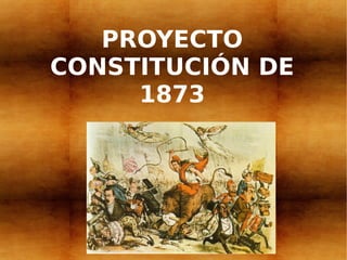PROYECTO
CONSTITUCIÓN DE
     1873
 