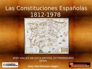 Las Constituciones Españolas
        1812-1978




  IESO VALLES DE GATA (HOYOS, EXTREMADURA)
                    SPAIN.

           Autor. Raúl Rodríguez Vinagre.
 