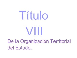 Título VIII De la Organización Territorial del Estado. 
