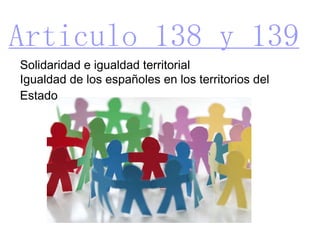 Articulo 138 y 139 Solidaridad e igualdad territorial Igualdad de los españoles en los territorios del Estado 