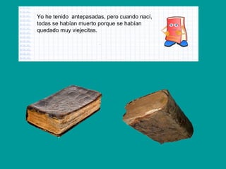 Yo he tenido antepasadas, pero cuando nací,
todas se habían muerto porque se habían
quedado muy viejecitas.

 