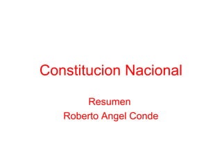 Constitucion Nacional 
Resumen 
Roberto Angel Conde 
 