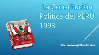 Prof. JuanArmandoReyes Mendoza
La Constitución
Política del PERÙ
1993
 