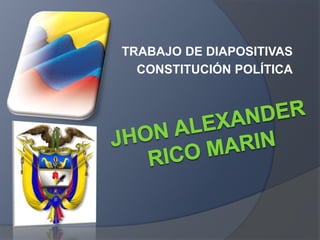 TRABAJO DE DIAPOSITIVAS<br />CONSTITUCIÓN POLÍTICA<br />JHON ALEXANDER RICO MARIN<br />