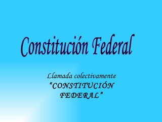 Llamada colectivamente  “CONSTITUCIÓN FEDERAL” Constitución Federal 