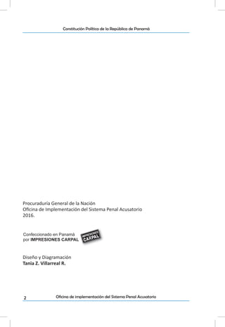 2
Constitución Política de la República de Panamá
Oficina de implementación del Sistema Penal Acusatorio
Procuraduría General de la Nación
Oficina de Implementación del Sistema Penal Acusatorio
2016.
Diseño y Diagramación
Tania Z. Villarreal R.
 
