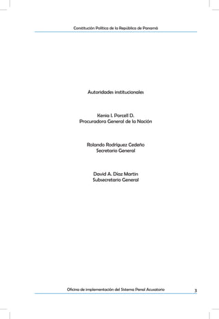 3Oficina de implementación del Sistema Penal Acusatorio
Constitución Política de la República de Panamá
Autoridades institucionales
Kenia I. Porcell D.
Procuradora General de la Nación
Rolando Rodríguez Cedeño
Secretario General
David A. Díaz Martin
Subsecretario General
 