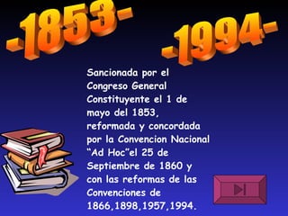 -1853- Sancionada por el Congreso General Constituyente el 1 de mayo del 1853, reformada y concordada por la Convencion Nacional “Ad Hoc”el 25 de Septiembre de 1860 y con las reformas de las Convenciones de 1866,1898,1957,1994. -1994- 