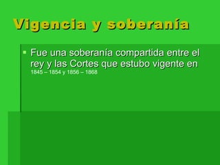 Vigencia y soberanía Fue una soberanía  compartida entre el rey y las Cortes que estubo vigente en  1845 – 1854 y 1856 – 1868  