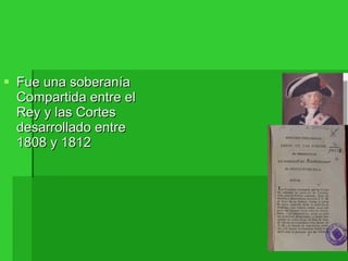 Fue una soberanía  Compartida entre el Rey y las Cortes  desarrollado entre 1808 y 1812 