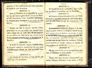 escrutinio se hace públicamente por cuatro miembros
d;l Congreso y los Secretados.
JlRTICULO 72.
Para ser Presidente de la República se necesl·
tan las dos terceras partes de los votos de los electo-
res que concurrier?n á las Asambleas pa•ovinciales._-
Se declarará, pJlC.i, Ptesi~nte al que resulte con esa_
mayorta.
JIRTICULO 73.
Siempre que fllilte la lh.ayoria indicada, el Con;
greso sepára los tres q~e reunan mas sufragios y pro~
cede á elegir un~- de entre ellos. El que obtuviere
en esta elccdon los votos de las dos terceras partes
~¡_¡lli4¡u;W~~p~:o~lU,mt;ts...s.el'á. e Presidente la
República.
JlRTICULO. 74.
Si hecho el escrutinio ninguno resultáre efecto;
el Congreso contt·ae la votacion á los dos que ha-yán
alcanzado mayor número de votos en el acto ante•
cedente.
JiBTiérito 75.
La eleccioti deÍ PresÍdeníe se hár~ en úna sola
sesion que será permanente.
t '31 ~
JJ.RTICULO 76.
El Vice-Pt•esidente de la República será elegido-
con las mismas formalidades (}U~ el PresidCilte.
JlR'l'ICULO 77.
El Congrt>so dt>clurará Sf'na,lo-
res á los
all'anzatlo la plm·aticlad 9bsoluta de votos,~,.._......_
tm·t>s· de ca a Dt'¡tartaln(· nt~ que coucurric1
·on á la
~
deccion.
JJBTIC'I:LO 78.
Si no conpura·_
il'ft á fa,·or fle ninguno, ó d-f atgu.
n:o.s, la mayoria indicada el Cong•·e~ tomará un tlli
rorro igual, ó si no lo huhif'rt>, Hpruxirnácto al t1·iple
_,
'f_JUe falten · cugan n~as votos. He.
cha t·sta si'par:-tcion, proeedt>a·á d. c-"1i-gi.- •·urn~ esto~,
'•
uno p~r uno, lo.s .q_ue ha)'au: de 'numbt·aa·s•~- Cuando
.-n el esra·ntinju no rt>sulte deccion, se a·epetil'it. el
llcto confo¡·~ al u•·ti(·u o 74-.
-
.flRTICULO 79.
En_Ios f'asos de duda poi· cansa de igualdad en ma•
tiria de - ~lt>ccione.s la_sueJ'tt~ d~cide...
Jl.R'l'ICLTLO so.
Cnando falte a1gun St>nado•· ó Rt-presentante p_
or
¡pucrtt', renuncia, destitucion ú otrii causa, s.e. llcn3·
Digitalizado por la Biblioteca Luis Ángel Arango del Banco de la República, Colombia.
 