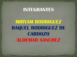 INTEGRANTES
MIRYAM RODRIGUEZ
RAQUEL RODRIGUEZ DE
CARDOZO
ALDEMAR SANCHEZ
 