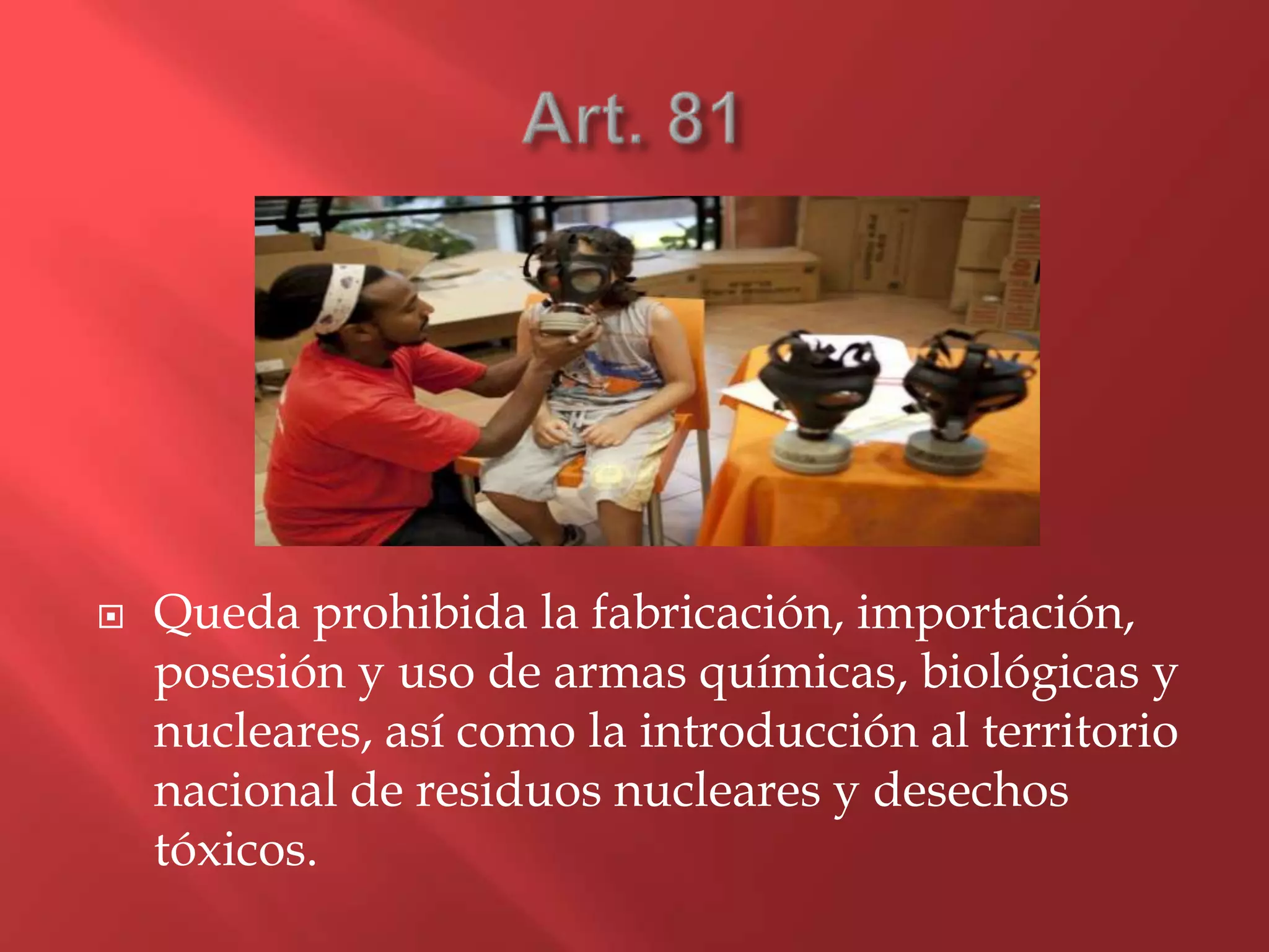  Queda prohibida la fabricación, importación,
posesión y uso de armas químicas, biológicas y
nucleares, así como la introducción al territorio
nacional de residuos nucleares y desechos
tóxicos.