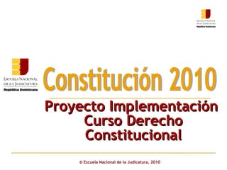 ©  Escuela Nacional de la Judicatura, 2010 Proyecto Implementación  Curso Derecho Constitucional Constitución 2010 