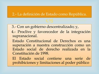 2.- La definición de Estado como República.
                    
3.- Con un gobierno descentralizado; y,
4.- Proclive y f...
