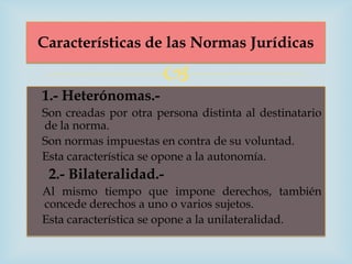 Características de las Normas Jurídicas

                      
1.- Heterónomas.-
Son creadas por otra persona distinta a...