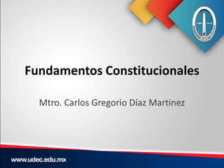 Fundamentos Constitucionales
Mtro. Carlos Gregorio Díaz Martinez
 