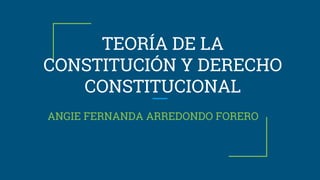 TEORÍA DE LA
CONSTITUCIÓN Y DERECHO
CONSTITUCIONAL
ANGIE FERNANDA ARREDONDO FORERO
 
