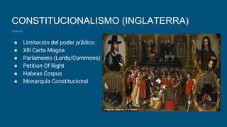 CONSTITUCIONALISMO (INGLATERRA)
● Limitación del poder público
● Xlll Carta Magna
● Parlamento (Lords/Commons)
● Petition Of Right
● Habeas Corpus
● Monarquía Constitucional
 