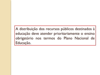 A distribuição dos recursos públicos destinados à
educação deve atender prioritariamente o ensino
obrigatório nos termos do Plano Nacional de
Educação.
 