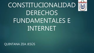 CONSTITUCIONALIDAD
DERECHOS
FUNDAMENTALES E
INTERNET
QUINTANA ZEA JESÚS
 