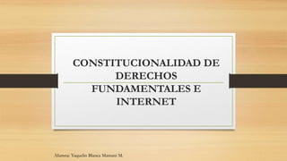 CONSTITUCIONALIDAD DE
DERECHOS
FUNDAMENTALES E
INTERNET
Alumna: Yaquelin Blanca Mamani M.
 
