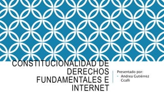 CONSTITUCIONALIDAD DE
DERECHOS
FUNDAMENTALES E
INTERNET
Presentado por:
• Andrea Gutiérrez
Ccalli
 