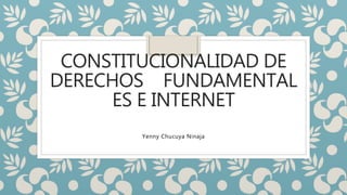 CONSTITUCIONALIDAD DE
DERECHOS FUNDAMENTAL
ES E INTERNET
Yenny Chucuya Ninaja
 