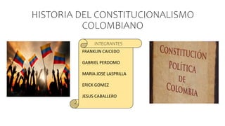 HISTORIA DEL CONSTITUCIONALISMO
COLOMBIANO
FRANKLIN CAICEDO
GABRIEL PERDOMO
MARIA JOSE LASPRILLA
ERICK GOMEZ
JESUS CABALLERO
INTEGRANTES
 