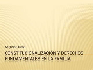 Segunda clase

CONSTITUCIONALIZACIÓN Y DERECHOS
FUNDAMENTALES EN LA FAMILIA
 