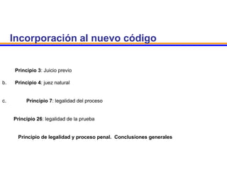 Incorporación al nuevo código
Principio 3: Juicio previo
b. Principio 4: juez natural
c. Principio 7: legalidad del proceso
Principio 26: legalidad de la prueba
- Principio de legalidad y proceso penal. Conclusiones generales
 