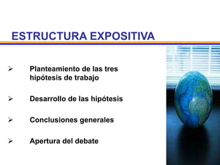 ESTRUCTURA EXPOSITIVA
 Planteamiento de las tres
hipótesis de trabajo
 Desarrollo de las hipótesis
 Conclusiones generales
 Apertura del debate
 
