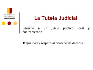La Tutela Judicial
Derecho a un        juicio   público,   oral   y
contradictorio:


 Igualdad y respeto al derecho de defensa.
 