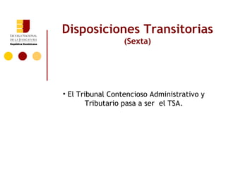 Disposiciones Transitorias
                  (Sexta)




• El Tribunal Contencioso Administrativo y
        Tributario pasa a ser el TSA.
 