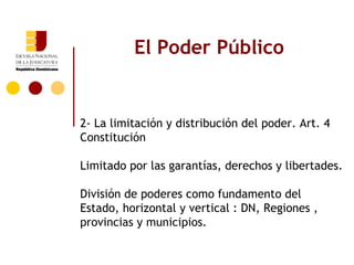 El Poder Público


2- La limitación y distribución del poder. Art. 4
Constitución

Limitado por las garantías, derechos y libertades.

División de poderes como fundamento del
Estado, horizontal y vertical : DN, Regiones ,
provincias y municipios.
 