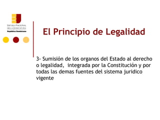El Principio de Legalidad

3- Sumisión de los organos del Estado al derecho
o legalidad, integrada por la Constitución y por
todas las demas fuentes del sistema juridico
vigente
 